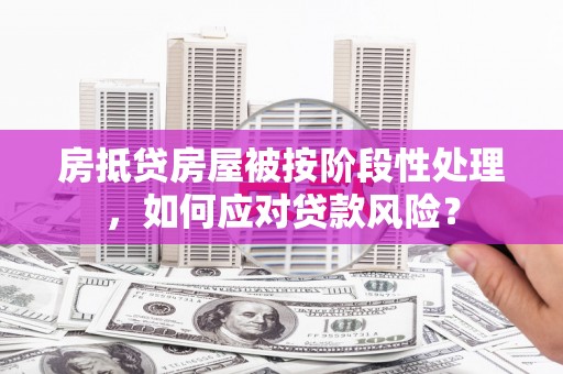 临高房抵贷房屋被按阶段性处理，如何应对贷款风险？