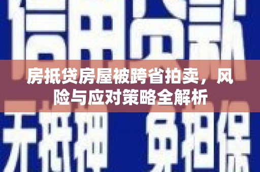 广南房抵贷房屋被跨省拍卖，风险与应对策略全解析