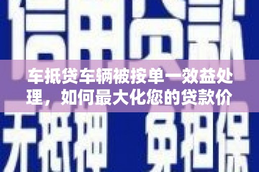怀来车抵贷车辆被按单一效益处理，如何最大化您的贷款价值？