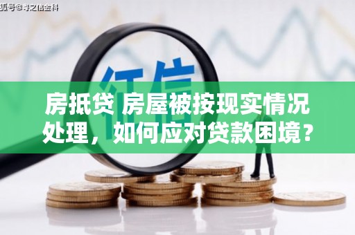 广南房抵贷 房屋被按现实情况处理，如何应对贷款困境？