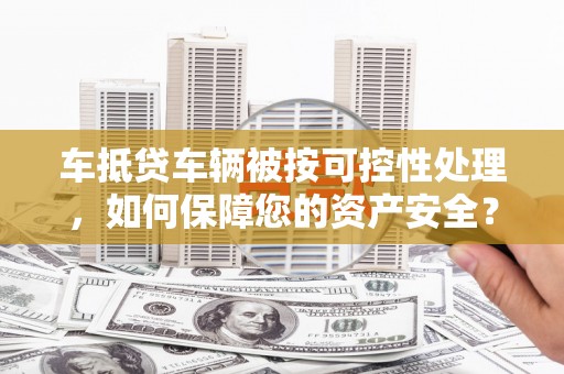 淄博车抵贷车辆被按可控性处理，如何保障您的资产安全？