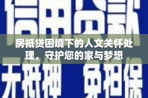 衢山房抵贷困境下的人文关怀处理，守护您的家与梦想