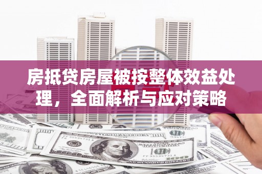 宁德房抵贷房屋被按整体效益处理，全面解析与应对策略