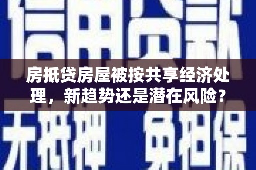 衢山房抵贷房屋被按共享经济处理，新趋势还是潜在风险？
