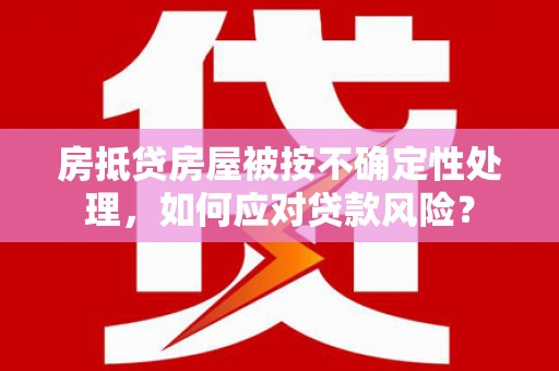 衢山房抵贷房屋被按不确定性处理，如何应对贷款风险？