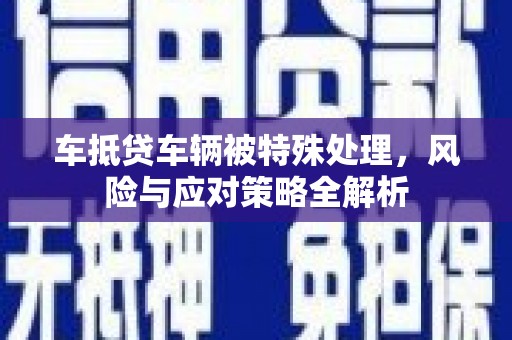 衢山车抵贷车辆被特殊处理，风险与应对策略全解析