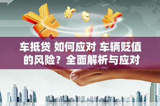 宁德车抵贷 如何应对 车辆贬值 的风险？全面解析与应对策略