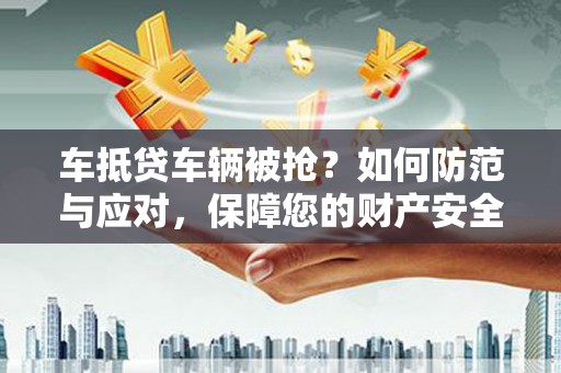 南澳车抵贷车辆被抢？如何防范与应对，保障您的财产安全