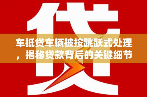 南澳车抵贷车辆被按跳跃式处理，揭秘贷款背后的关键细节