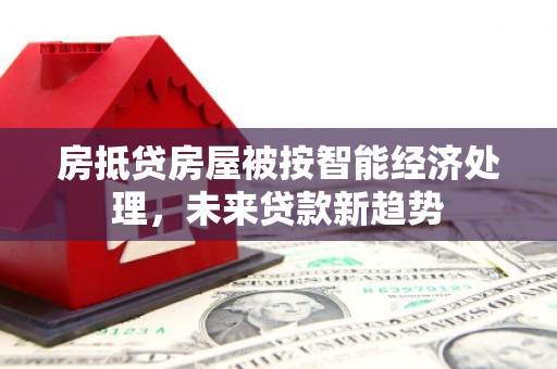 思茅房抵贷房屋被按智能经济处理，未来贷款新趋势
