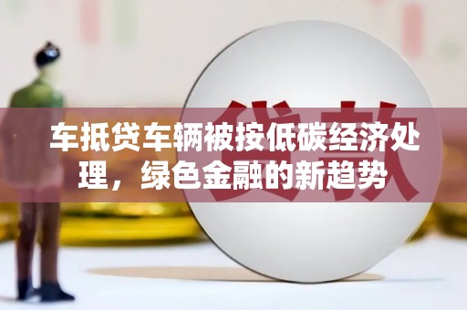 思茅车抵贷车辆被按低碳经济处理，绿色金融的新趋势