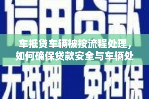 新田车抵贷车辆被按流程处理，如何确保贷款安全与车辆处置透明？