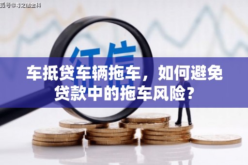 鄄城车抵贷车辆拖车，如何避免贷款中的拖车风险？