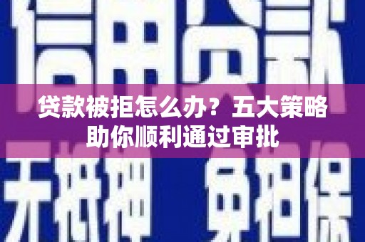 鄄城贷款被拒怎么办？五大策略助你顺利通过审批