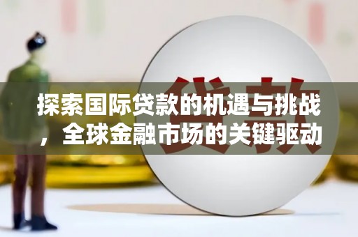 田东探索国际贷款的机遇与挑战，全球金融市场的关键驱动力