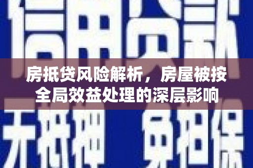 蔚县房抵贷风险解析，房屋被按全局效益处理的深层影响