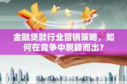 抚远金融贷款行业营销策略，如何在竞争中脱颖而出？
