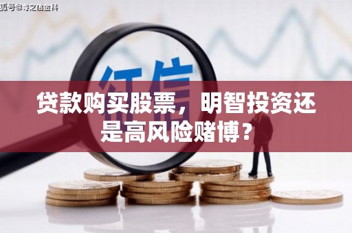 抚远贷款购买股票，明智投资还是高风险赌博？