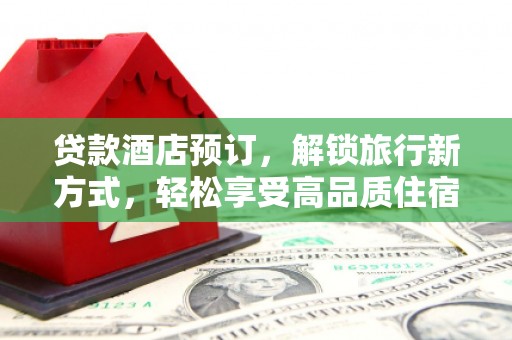 抚远贷款酒店预订，解锁旅行新方式，轻松享受高品质住宿