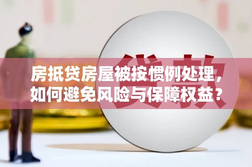 海棠房抵贷房屋被按惯例处理，如何避免风险与保障权益？
