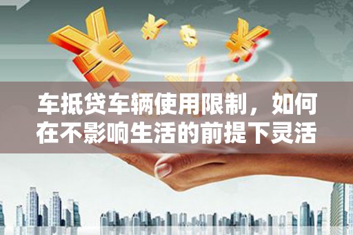 尉氏车抵贷车辆使用限制，如何在不影响生活的前提下灵活贷款？