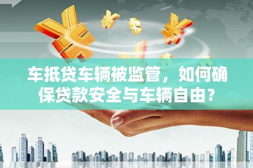 厚街车抵贷车辆被监管，如何确保贷款安全与车辆自由？