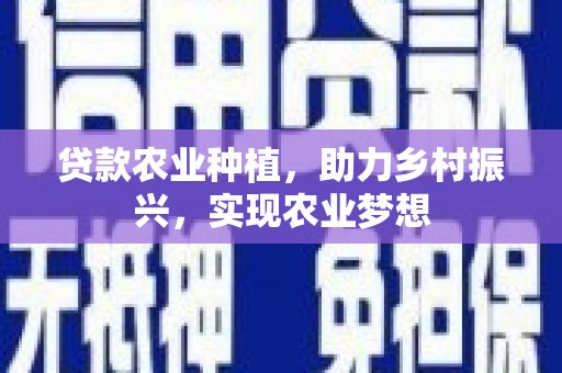 厚街贷款农业种植，助力乡村振兴，实现农业梦想