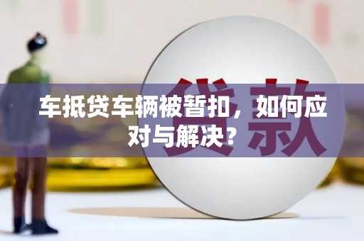 海棠车抵贷车辆被暂扣，如何应对与解决？