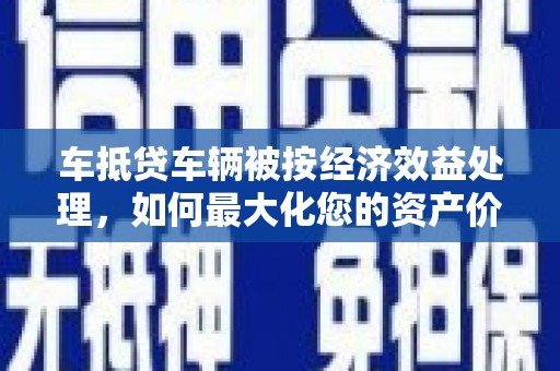 厚街车抵贷车辆被按经济效益处理，如何最大化您的资产价值？