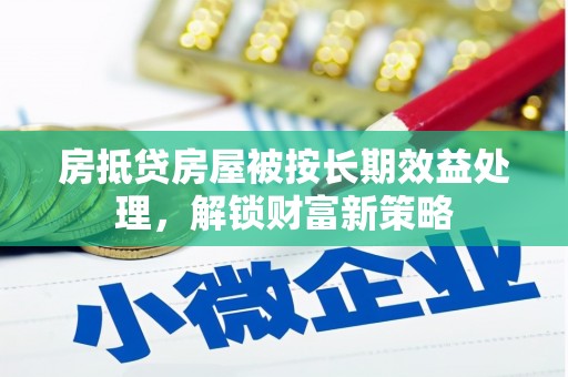 思茅房抵贷房屋被按长期效益处理，解锁财富新策略
