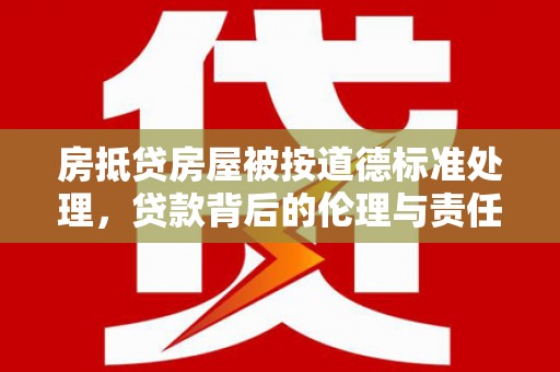 厚街房抵贷房屋被按道德标准处理，贷款背后的伦理与责任