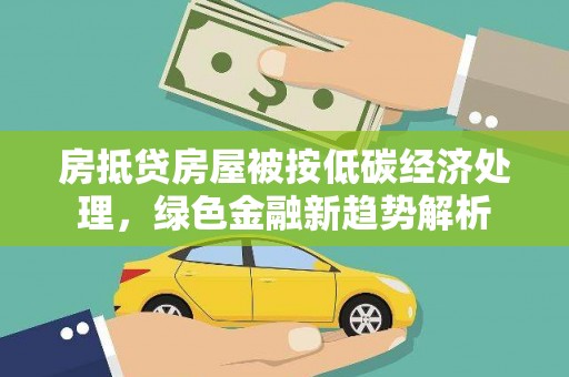互助房抵贷房屋被按低碳经济处理，绿色金融新趋势解析