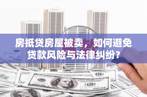 蒙阴房抵贷房屋被卖，如何避免贷款风险与法律纠纷？