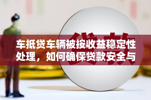 蒙阴车抵贷车辆被按收益稳定性处理，如何确保贷款安全与收益？