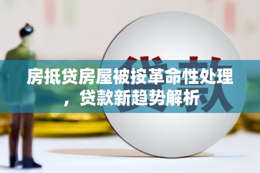 寿宁房抵贷房屋被按革命性处理，贷款新趋势解析