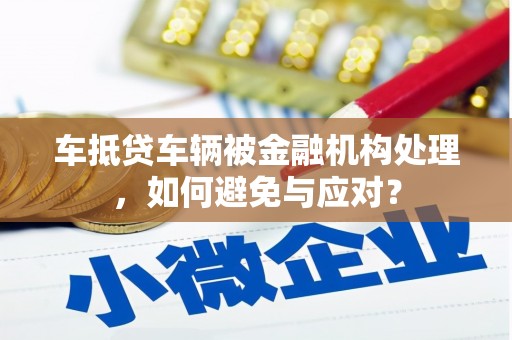 互助车抵贷车辆被金融机构处理，如何避免与应对？