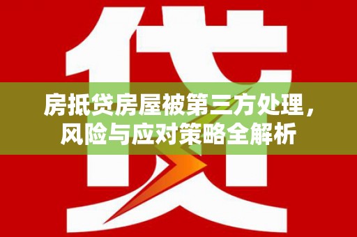 互助房抵贷房屋被第三方处理，风险与应对策略全解析