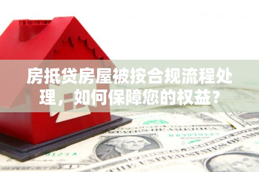 蒙阴房抵贷房屋被按合规流程处理，如何保障您的权益？