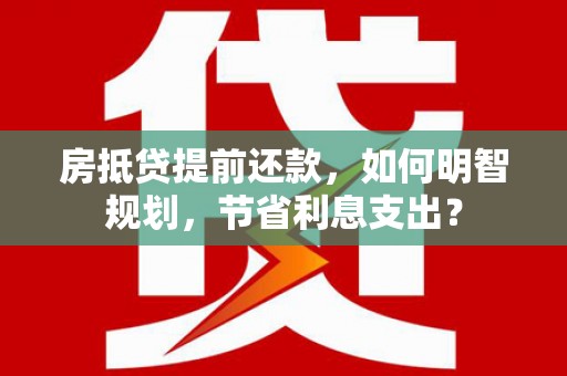 蒙阴房抵贷提前还款，如何明智规划，节省利息支出？