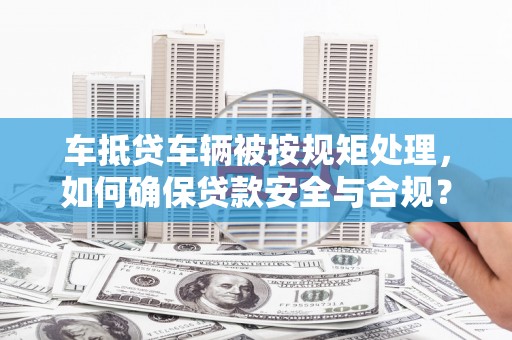 互助车抵贷车辆被按规矩处理，如何确保贷款安全与合规？