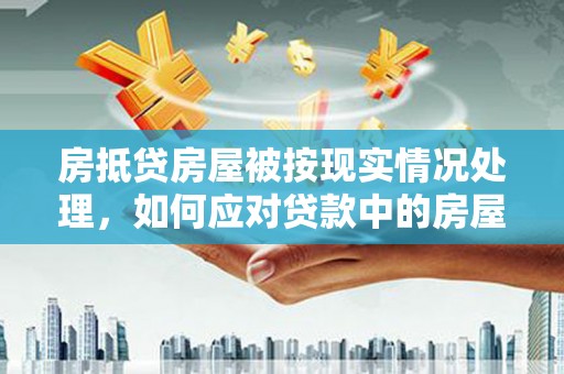 蒙阴房抵贷房屋被按现实情况处理，如何应对贷款中的房屋处置问题
