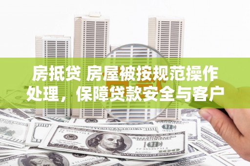 浮梁房抵贷 房屋被按规范操作处理，保障贷款安全与客户权益