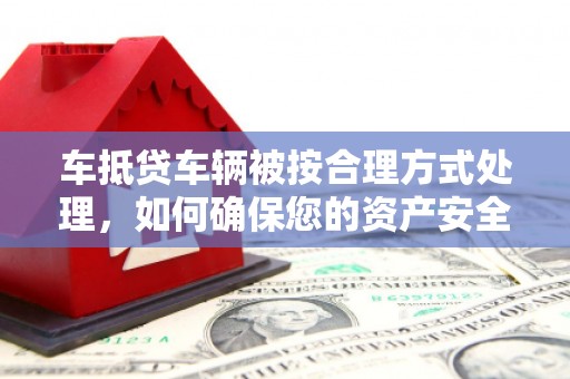 子洲车抵贷车辆被按合理方式处理，如何确保您的资产安全？