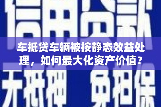 邵武车抵贷车辆被按静态效益处理，如何最大化资产价值？