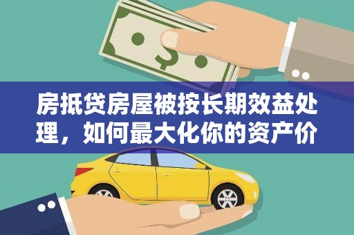 三亚房抵贷房屋被按长期效益处理，如何最大化你的资产价值？