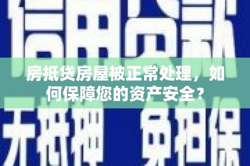 三亚房抵贷房屋被正常处理，如何保障您的资产安全？