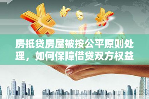 浮梁房抵贷房屋被按公平原则处理，如何保障借贷双方权益？