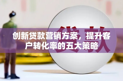 甘孜创新贷款营销方案，提升客户转化率的五大策略