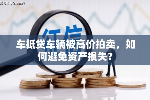 抚远车抵贷车辆被高价拍卖，如何避免资产损失？