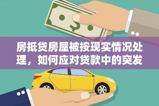 芝罘房抵贷房屋被按现实情况处理，如何应对贷款中的突发状况？